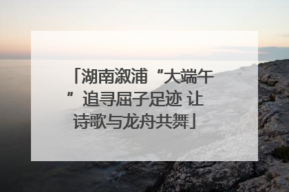 湖南溆浦“大端午”追寻屈子足迹 让诗歌与龙舟共舞
