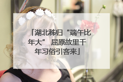 湖北秭归“端午比年大” 屈原故里千年习俗引客来