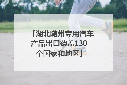 湖北随州专用汽车产品出口覆盖130个国家和地区