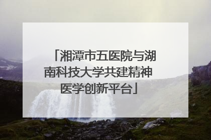湘潭市五医院与湖南科技大学共建精神医学创新平台