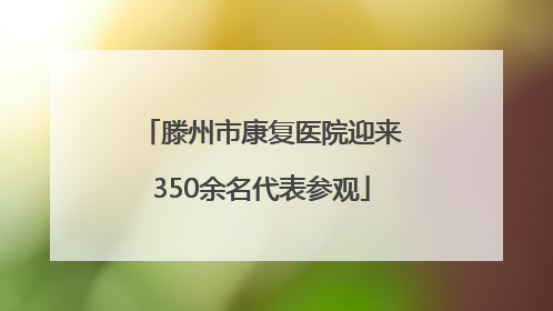 滕州市康复医院迎来350余名代表参观