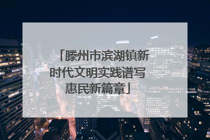 滕州市滨湖镇新时代文明实践谱写惠民新篇章