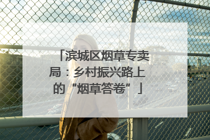 滨城区烟草专卖局：乡村振兴路上的“烟草答卷”