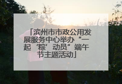 滨州市市政公用发展服务中心举办“一起‘粽’动员”端午节主题活动