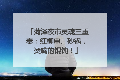 菏泽夜市灵魂三重奏：红柳串、砂锅，烫嘴的馄饨！
