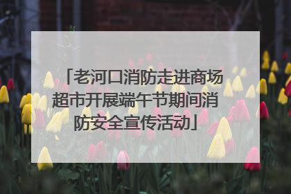 老河口消防走进商场超市开展端午节期间消防安全宣传活动