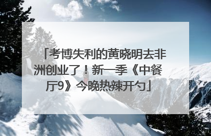 考博失利的黄晓明去非洲创业了！新一季《中餐厅9》今晚热辣开勺