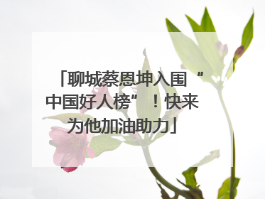 聊城蔡恩坤入围“中国好人榜”！快来为他加油助力