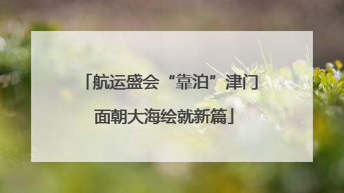 航运盛会“靠泊”津门 面朝大海绘就新篇