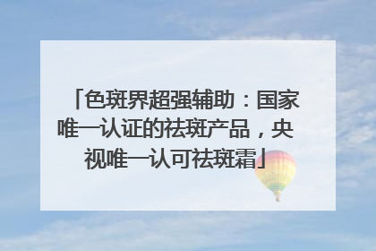 色斑界超强辅助：国家唯一认证的祛斑产品，央视唯一认可祛斑霜