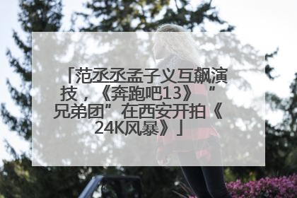 范丞丞孟子义互飙演技，《奔跑吧13》“兄弟团”在西安开拍《24K风暴》
