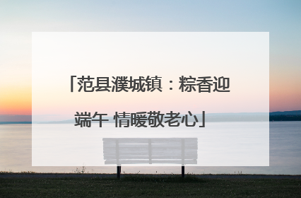 范县濮城镇：粽香迎端午 情暖敬老心