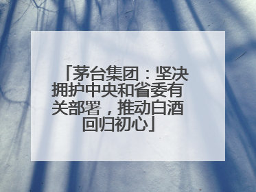 茅台集团：坚决拥护中央和省委有关部署，推动白酒回归初心