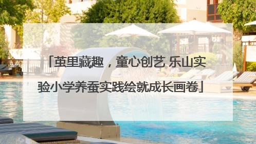 茧里藏趣，童心创艺 乐山实验小学养蚕实践绘就成长画卷