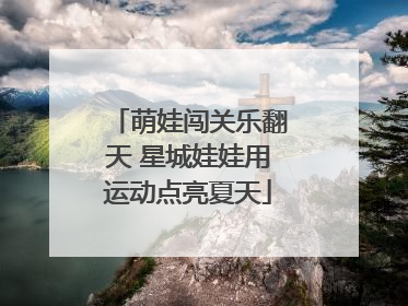 萌娃闯关乐翻天 星城娃娃用运动点亮夏天