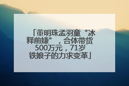 董明珠孟羽童“冰释前嫌”，合体带货500万元，71岁铁娘子的力求变革