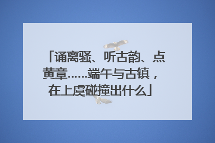 诵离骚、听古韵、点黄章……端午与古镇，在上虞碰撞出什么