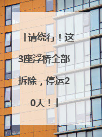 请绕行！这3座浮桥全部拆除，停运20天！