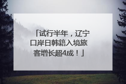 试行半年，辽宁口岸日韩籍入境旅客增长超4成！