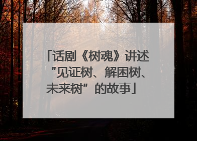 话剧《树魂》讲述“见证树、解困树、未来树”的故事