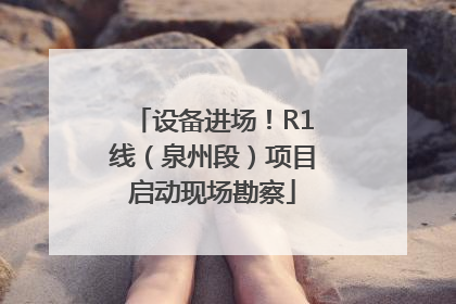 设备进场！R1线（泉州段）项目启动现场勘察