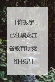 许振宇，已任黑龙江省教育厅党组书记