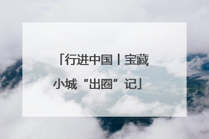 行进中国丨宝藏小城“出圈”记