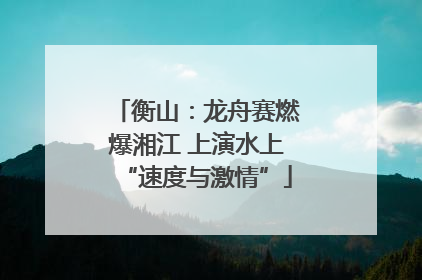 衡山：龙舟赛燃爆湘江 上演水上“速度与激情”