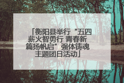 衡阳县举行“五四薪火智勇行 青春新篇扬帆启”强体铸魂主题团日活动