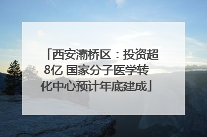 西安灞桥区：投资超8亿 国家分子医学转化中心预计年底建成