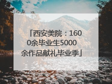 西安美院：1600余毕业生5000余作品献礼毕业季