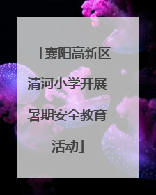 襄阳高新区清河小学开展暑期安全教育活动