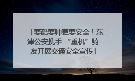要酷要帅更要安全！东津公安携手 “重机”骑友开展交通安全宣传