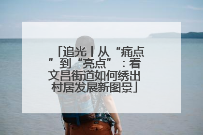 追光丨从“痛点”到“亮点”：看文昌街道如何绣出村居发展新图景