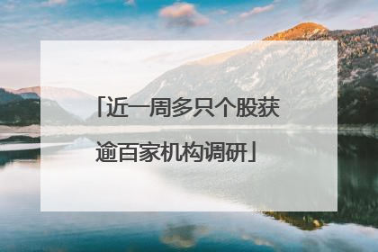 近一周多只个股获逾百家机构调研