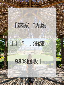 这家“无废工厂”，油漆98%回收