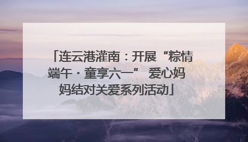 连云港灌南：开展“粽情端午・童享六一” 爱心妈妈结对关爱系列活动