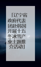 辽宁省政府代表团赴韩国开展十五冬冰雪产业主题推介活动