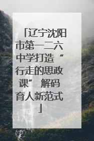 辽宁沈阳市第一二六中学打造“行走的思政课” 解码育人新范式