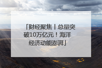 财经聚焦丨总量突破10万亿元！海洋经济动能澎湃