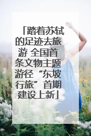 踏着苏轼的足迹去旅游 全国首条文物主题游径“东坡行旅”首期建设上新