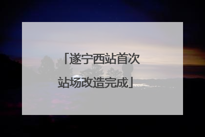遂宁西站首次站场改造完成