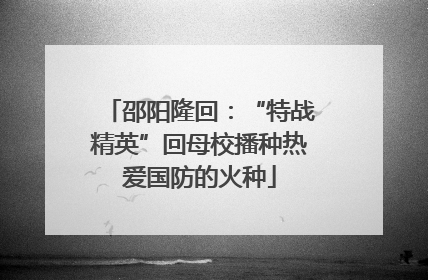 邵阳隆回：“特战精英”回母校播种热爱国防的火种