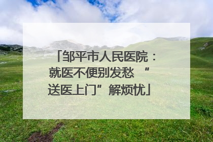 邹平市人民医院：就医不便别发愁 “送医上门”解烦忧