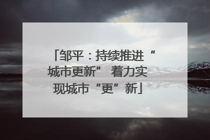 邹平：持续推进“城市更新” 着力实现城市“更”新