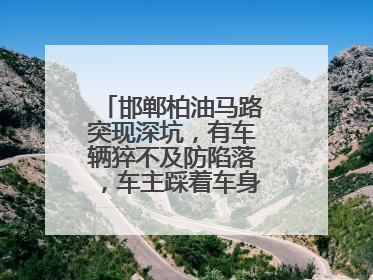 邯郸柏油马路突现深坑，有车辆猝不及防陷落，车主踩着车身从坑内爬出