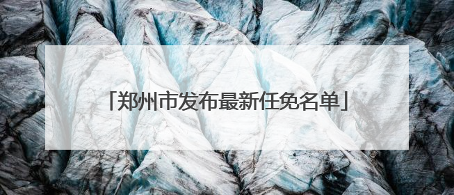 郑州市发布最新任免名单