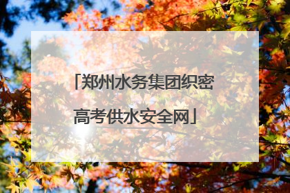 郑州水务集团织密高考供水安全网