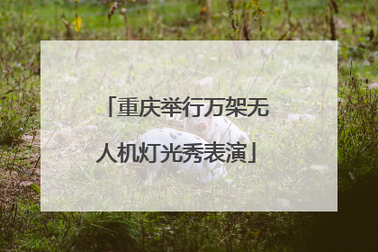 重庆举行万架无人机灯光秀表演