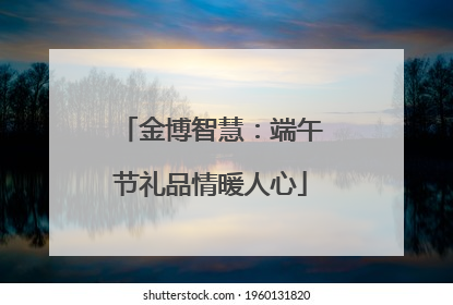 金博智慧：端午节礼品情暖人心
